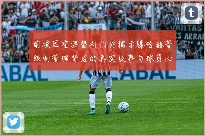 前埃因霍温替补门将揭示滕哈赫等级制管理背后的真实故事与球员心声