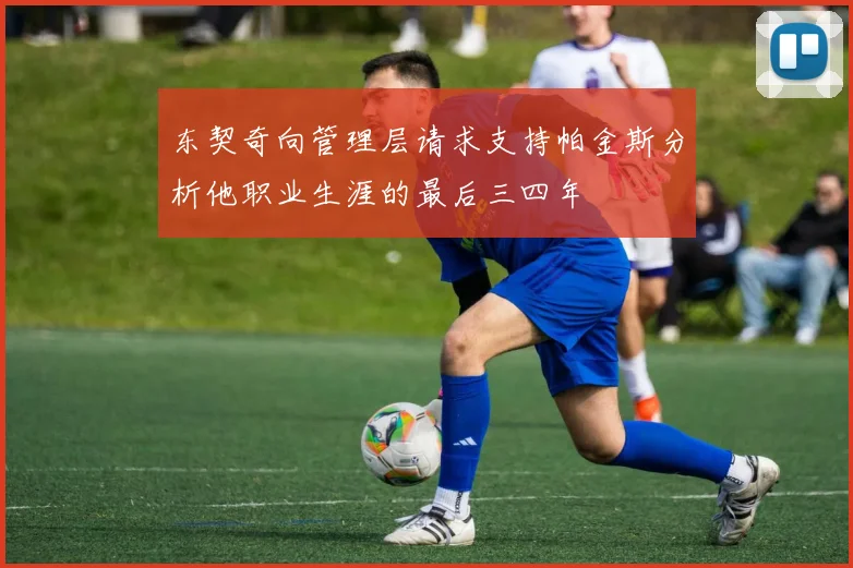 东契奇向管理层请求支持帕金斯分析他职业生涯的最后三四年