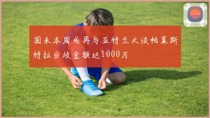 国米本周或再与亚特兰大谈帕莱斯特拉分歧金额达1000万