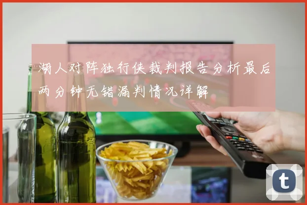 湖人对阵独行侠裁判报告分析最后两分钟无错漏判情况详解