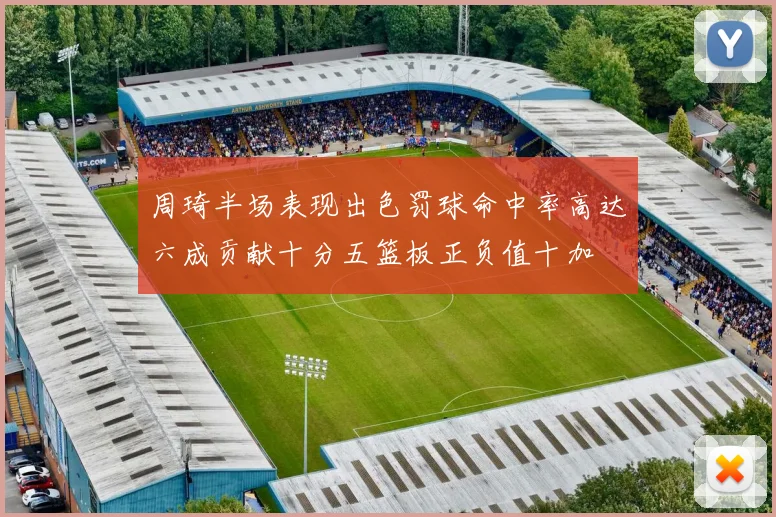 周琦半场表现出色罚球命中率高达六成贡献十分五篮板正负值十加