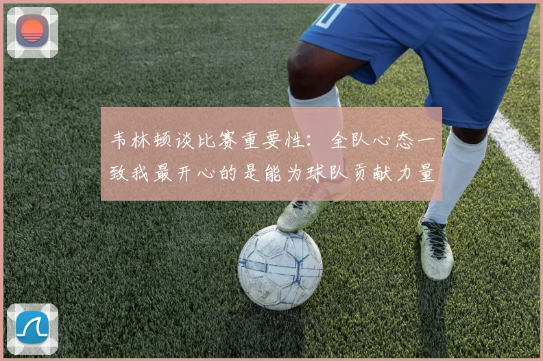 韦林顿谈比赛重要性：全队心态一致我最开心的是能为球队贡献力量