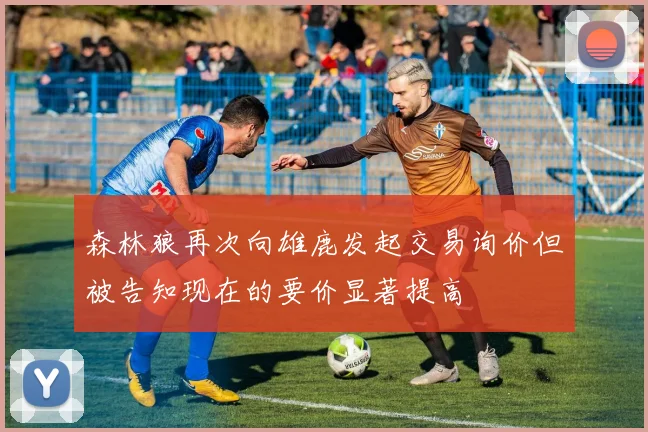 森林狼再次向雄鹿发起交易询价但被告知现在的要价显著提高
