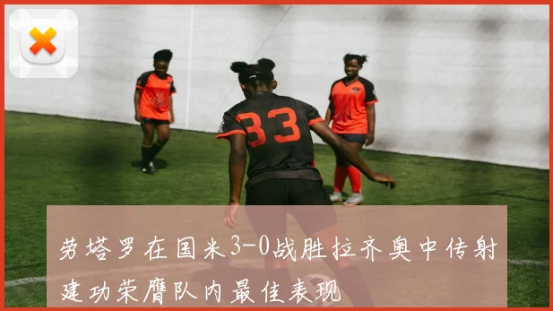 劳塔罗在国米3-0战胜拉齐奥中传射建功荣膺队内最佳表现