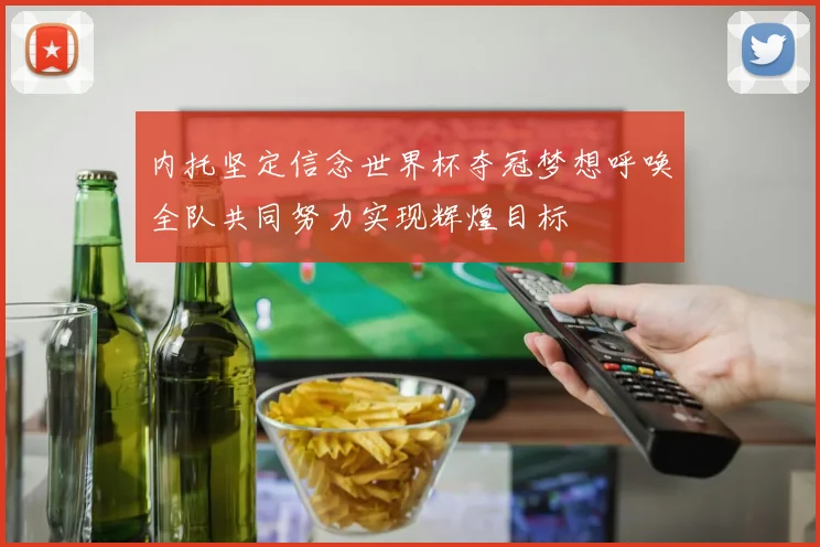内托坚定信念世界杯夺冠梦想呼唤全队共同努力实现辉煌目标
