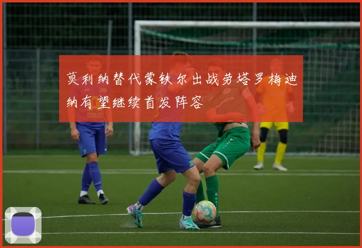 莫利纳替代蒙铁尔出战劳塔罗梅迪纳有望继续首发阵容