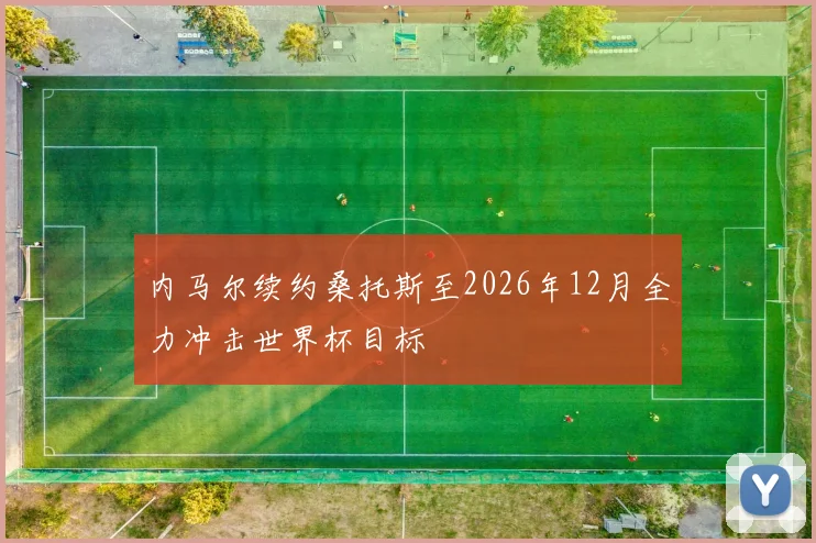 内马尔续约桑托斯至2026年12月全力冲击世界杯目标