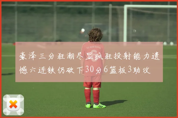 豪泽三分狂潮尽显疯狂投射能力遗憾六连铁仍砍下30分6篮板3助攻
