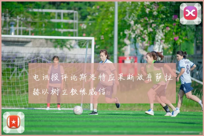 电讯报评论斯洛特应果断放弃萨拉赫以树立教练威信
