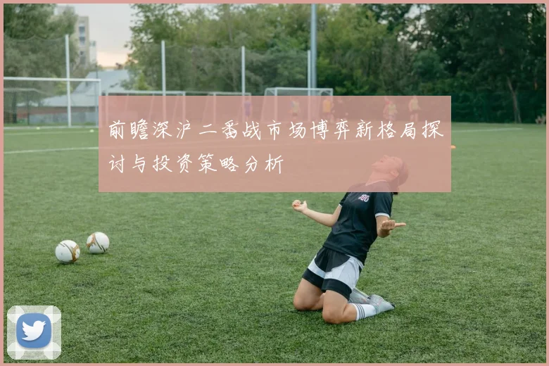 前瞻深沪二番战市场博弈新格局探讨与投资策略分析