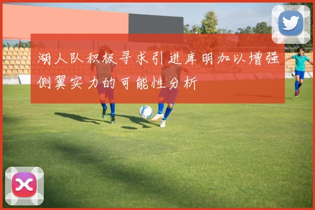 湖人队积极寻求引进库明加以增强侧翼实力的可能性分析