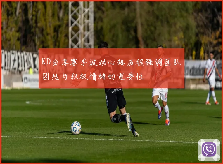 KD分享赛季波动心路历程强调团队团结与积极情绪的重要性