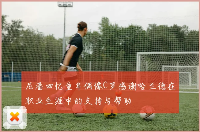 尼潘回忆童年偶像C罗感谢哈兰德在职业生涯中的支持与帮助