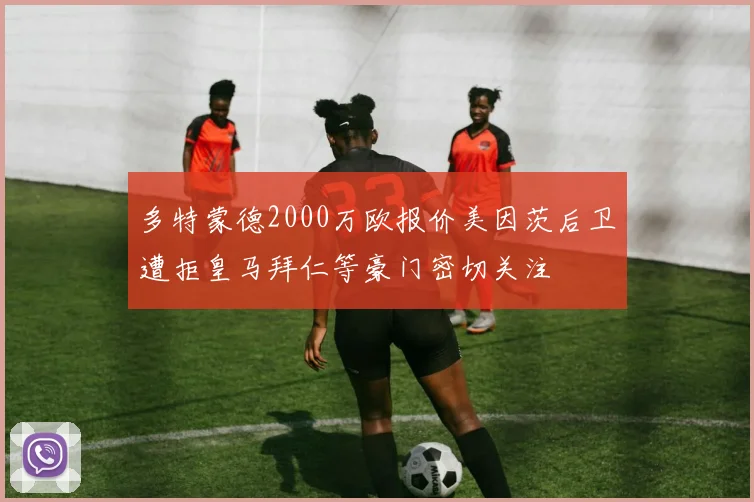 多特蒙德2000万欧报价美因茨后卫遭拒皇马拜仁等豪门密切关注