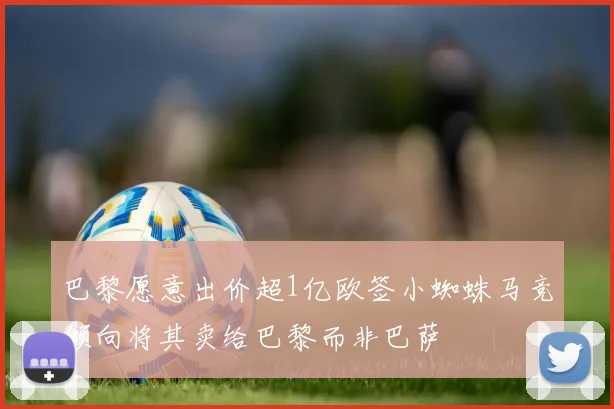 巴黎愿意出价超1亿欧签小蜘蛛马竞倾向将其卖给巴黎而非巴萨