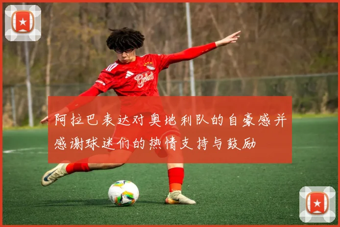 阿拉巴表达对奥地利队的自豪感并感谢球迷们的热情支持与鼓励