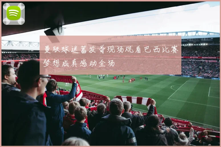曼联球迷蓄发哥现场观看巴西比赛梦想成真感动全场