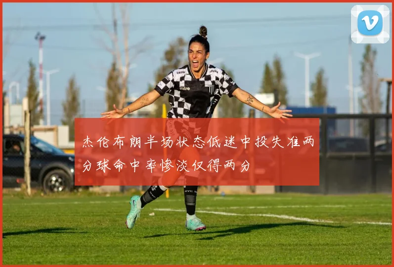 杰伦布朗半场状态低迷中投失准两分球命中率惨淡仅得两分
