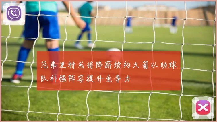 范弗里特或将降薪续约火箭以助球队补强阵容提升竞争力