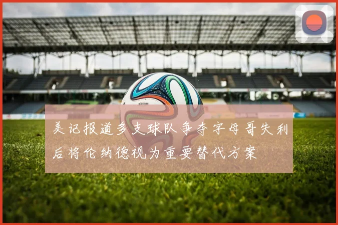 美记报道多支球队争夺字母哥失利后将伦纳德视为重要替代方案