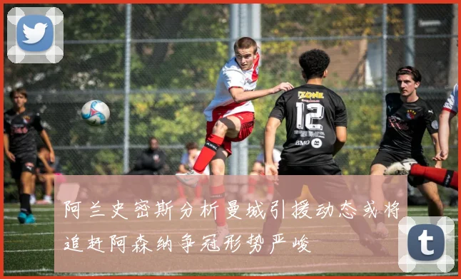 阿兰史密斯分析曼城引援动态或将追赶阿森纳争冠形势严峻