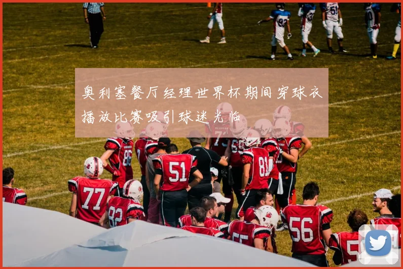 奥利塞餐厅经理世界杯期间穿球衣播放比赛吸引球迷光临