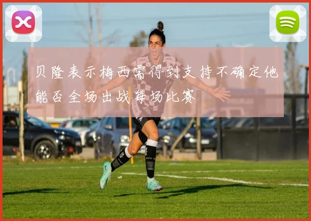 贝隆表示梅西需得到支持不确定他能否全场出战每场比赛
