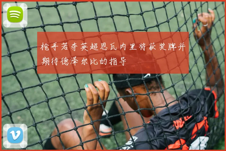 枪手若夺英超恩瓦内里将获奖牌并期待德泽尔比的指导