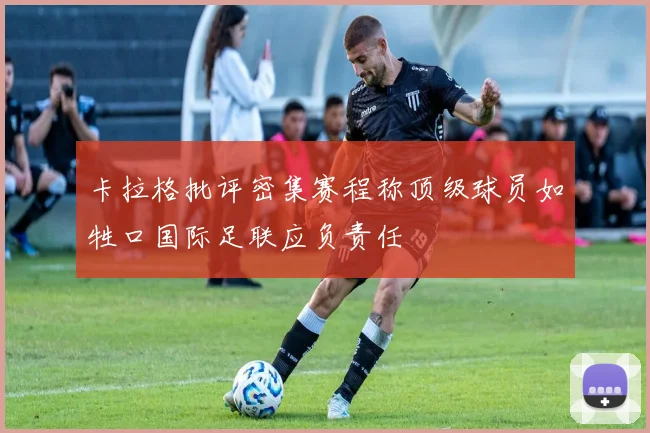 卡拉格批评密集赛程称顶级球员如牲口国际足联应负责任